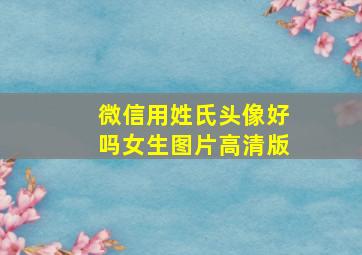 微信用姓氏头像好吗女生图片高清版