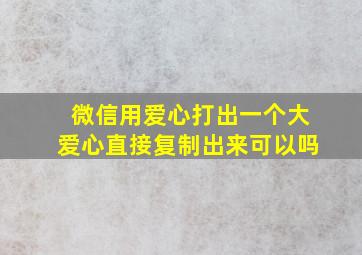 微信用爱心打出一个大爱心直接复制出来可以吗