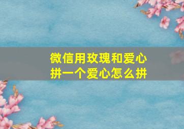 微信用玫瑰和爱心拼一个爱心怎么拼