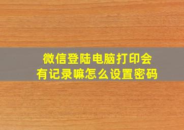 微信登陆电脑打印会有记录嘛怎么设置密码