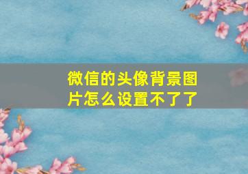 微信的头像背景图片怎么设置不了了