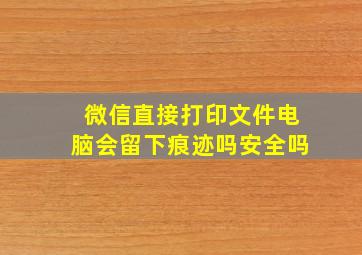 微信直接打印文件电脑会留下痕迹吗安全吗