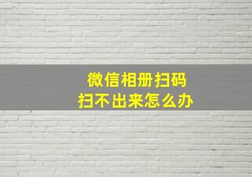 微信相册扫码扫不出来怎么办