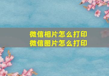 微信相片怎么打印微信图片怎么打印