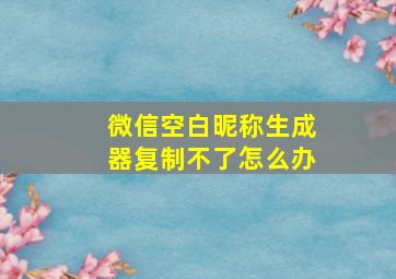 微信空白昵称生成器复制不了怎么办