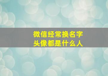 微信经常换名字头像都是什么人