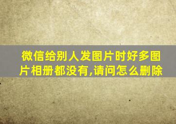 微信给别人发图片时好多图片相册都没有,请问怎么删除