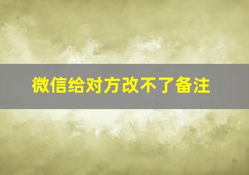 微信给对方改不了备注