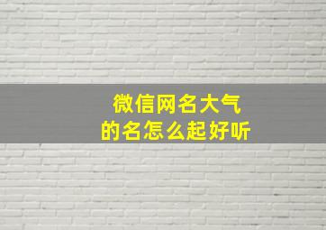 微信网名大气的名怎么起好听