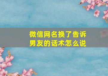 微信网名换了告诉男友的话术怎么说