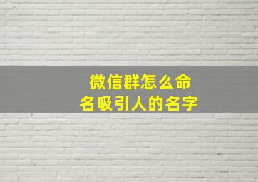 微信群怎么命名吸引人的名字