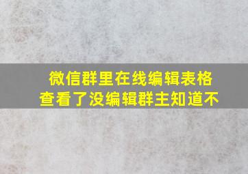 微信群里在线编辑表格查看了没编辑群主知道不