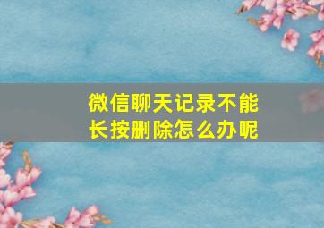 微信聊天记录不能长按删除怎么办呢