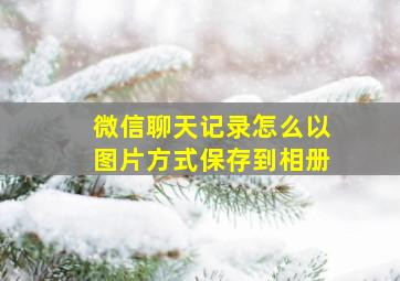 微信聊天记录怎么以图片方式保存到相册