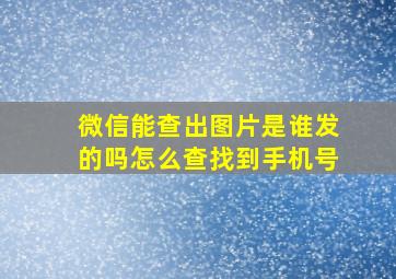 微信能查出图片是谁发的吗怎么查找到手机号