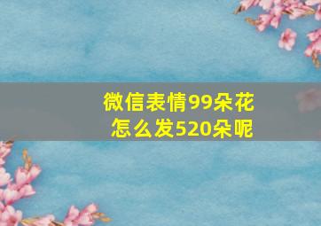 微信表情99朵花怎么发520朵呢