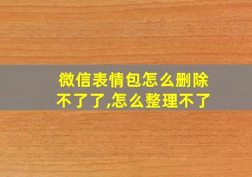 微信表情包怎么删除不了了,怎么整理不了