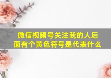 微信视频号关注我的人后面有个黄色符号是代表什么