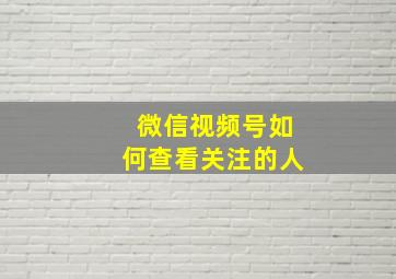 微信视频号如何查看关注的人