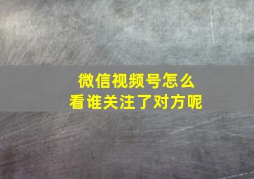 微信视频号怎么看谁关注了对方呢