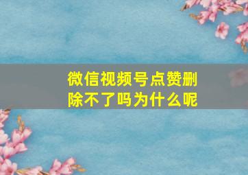 微信视频号点赞删除不了吗为什么呢