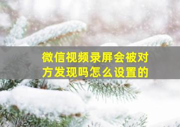 微信视频录屏会被对方发现吗怎么设置的