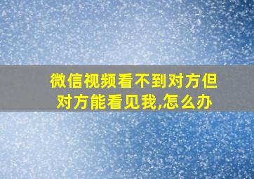 微信视频看不到对方但对方能看见我,怎么办