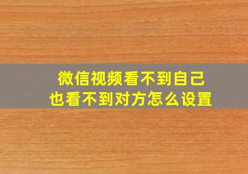 微信视频看不到自己也看不到对方怎么设置