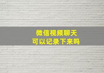 微信视频聊天可以记录下来吗