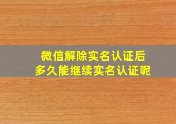 微信解除实名认证后多久能继续实名认证呢