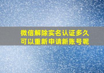 微信解除实名认证多久可以重新申请新账号呢