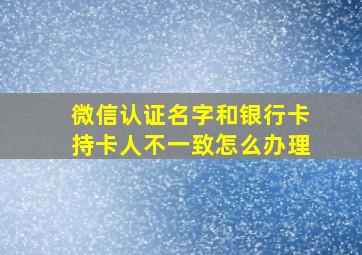 微信认证名字和银行卡持卡人不一致怎么办理