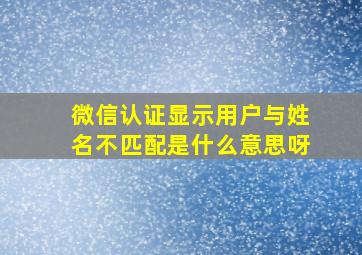 微信认证显示用户与姓名不匹配是什么意思呀