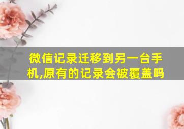 微信记录迁移到另一台手机,原有的记录会被覆盖吗