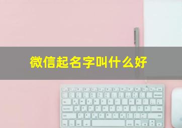 微信起名字叫什么好