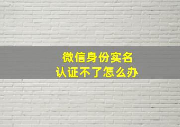 微信身份实名认证不了怎么办