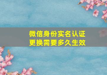 微信身份实名认证更换需要多久生效