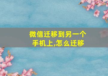 微信迁移到另一个手机上,怎么迁移