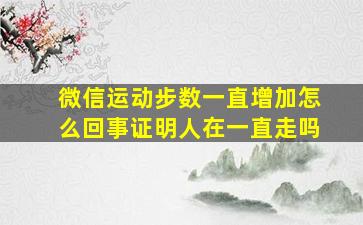 微信运动步数一直增加怎么回事证明人在一直走吗