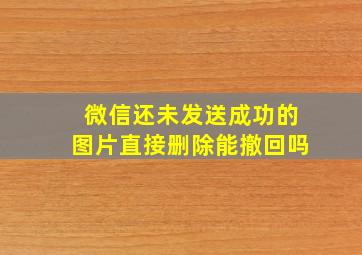 微信还未发送成功的图片直接删除能撤回吗