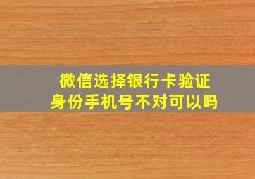 微信选择银行卡验证身份手机号不对可以吗