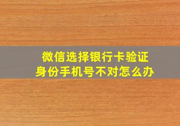 微信选择银行卡验证身份手机号不对怎么办