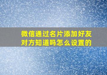 微信通过名片添加好友对方知道吗怎么设置的