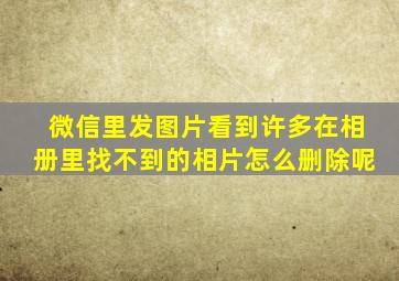 微信里发图片看到许多在相册里找不到的相片怎么删除呢