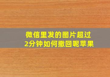 微信里发的图片超过2分钟如何撤回呢苹果