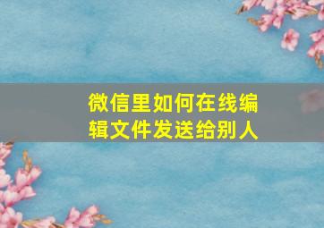 微信里如何在线编辑文件发送给别人