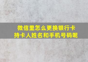 微信里怎么更换银行卡持卡人姓名和手机号码呢