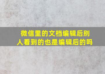 微信里的文档编辑后别人看到的也是编辑后的吗