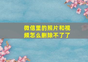 微信里的照片和视频怎么删除不了了