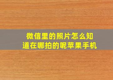 微信里的照片怎么知道在哪拍的呢苹果手机